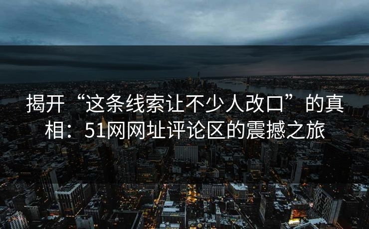 揭开“这条线索让不少人改口”的真相：51网网址评论区的震撼之旅
