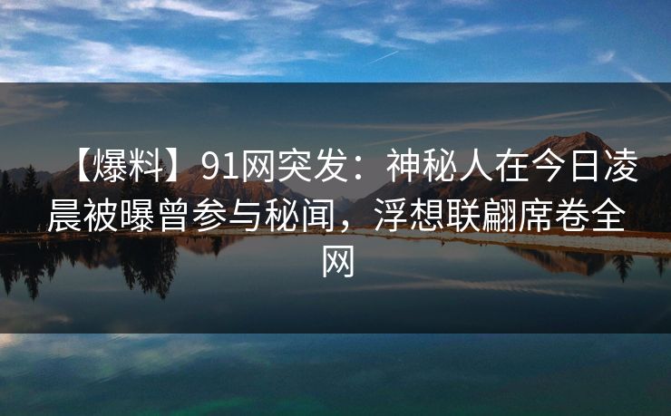 【爆料】91网突发：神秘人在今日凌晨被曝曾参与秘闻，浮想联翩席卷全网