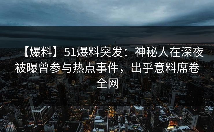 【爆料】51爆料突发：神秘人在深夜被曝曾参与热点事件，出乎意料席卷全网