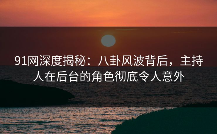 91网深度揭秘：八卦风波背后，主持人在后台的角色彻底令人意外