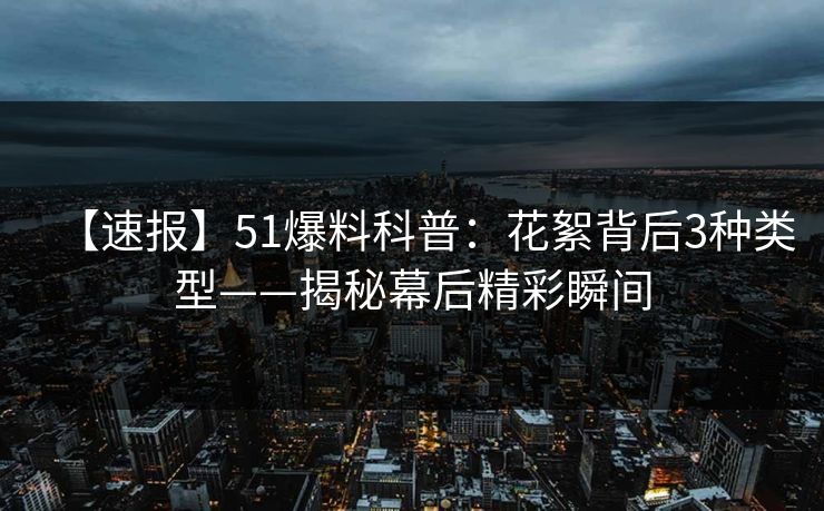 【速报】51爆料科普：花絮背后3种类型——揭秘幕后精彩瞬间