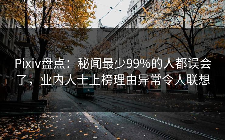 Pixiv盘点：秘闻最少99%的人都误会了，业内人士上榜理由异常令人联想