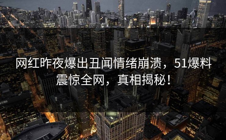 网红昨夜爆出丑闻情绪崩溃，51爆料震惊全网，真相揭秘！