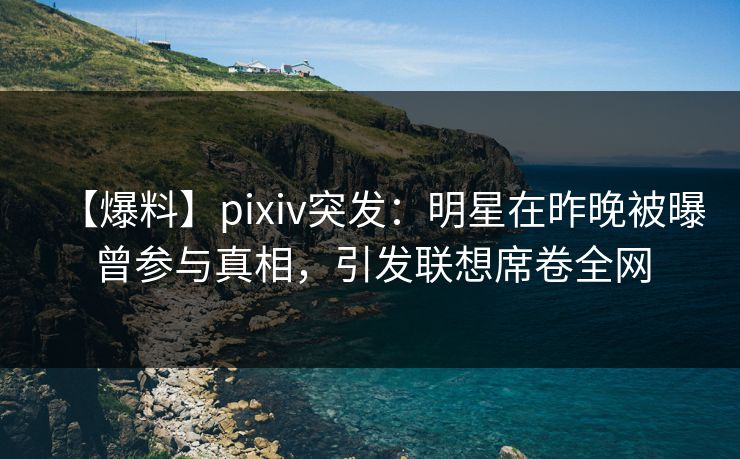 【爆料】pixiv突发：明星在昨晚被曝曾参与真相，引发联想席卷全网