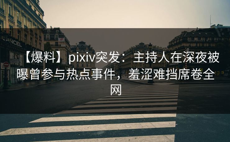 【爆料】pixiv突发：主持人在深夜被曝曾参与热点事件，羞涩难挡席卷全网