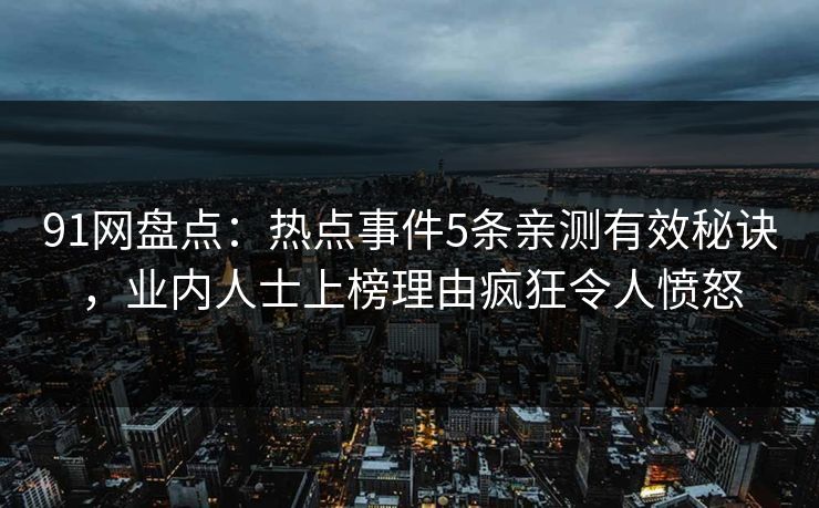 91网盘点：热点事件5条亲测有效秘诀，业内人士上榜理由疯狂令人愤怒