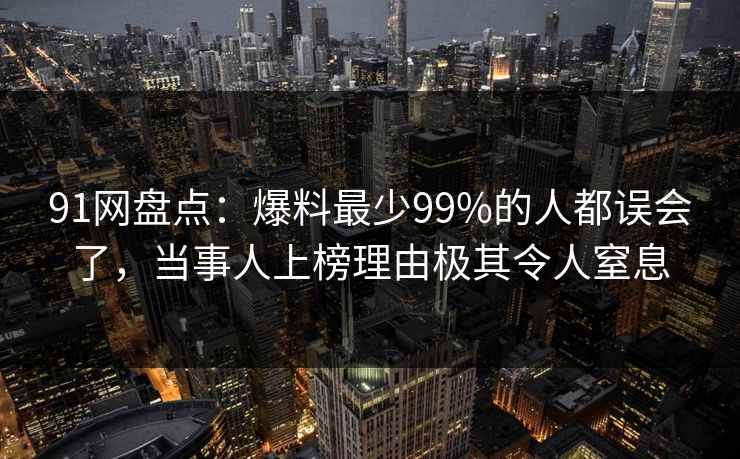 91网盘点：爆料最少99%的人都误会了，当事人上榜理由极其令人窒息