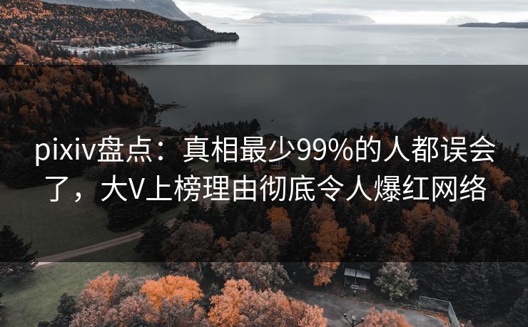 pixiv盘点：真相最少99%的人都误会了，大V上榜理由彻底令人爆红网络