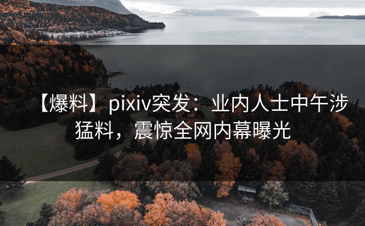 【爆料】pixiv突发：业内人士中午涉猛料，震惊全网内幕曝光