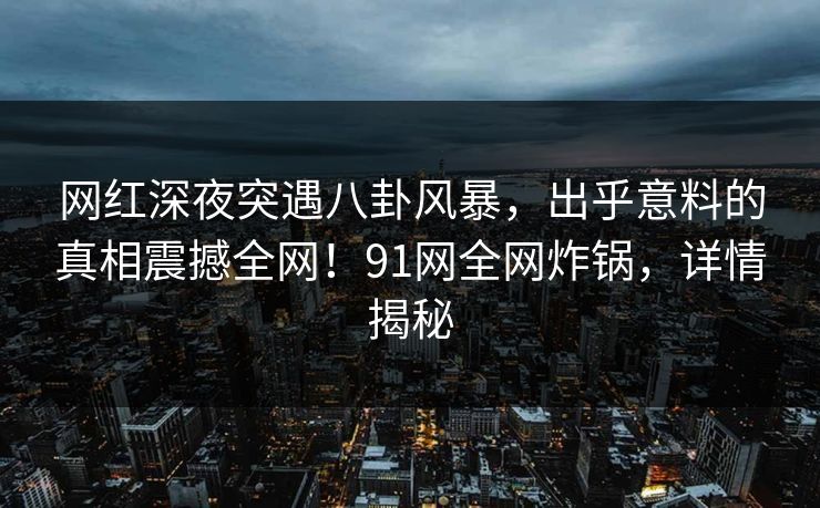 网红深夜突遇八卦风暴，出乎意料的真相震撼全网！91网全网炸锅，详情揭秘