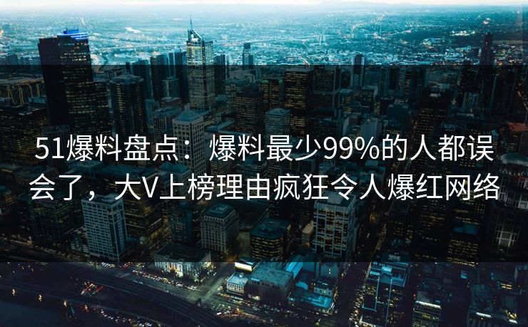 51爆料盘点：爆料最少99%的人都误会了，大V上榜理由疯狂令人爆红网络