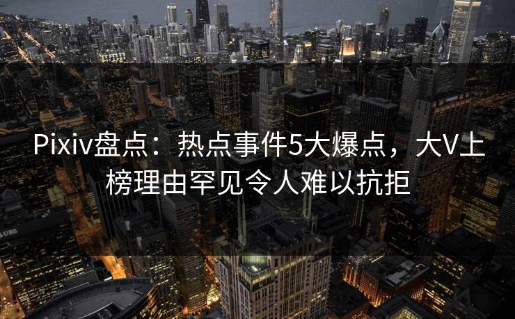 Pixiv盘点：热点事件5大爆点，大V上榜理由罕见令人难以抗拒