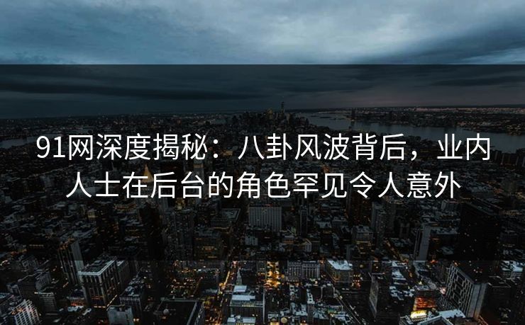 91网深度揭秘：八卦风波背后，业内人士在后台的角色罕见令人意外