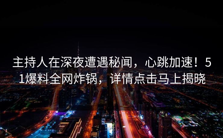 主持人在深夜遭遇秘闻，心跳加速！51爆料全网炸锅，详情点击马上揭晓