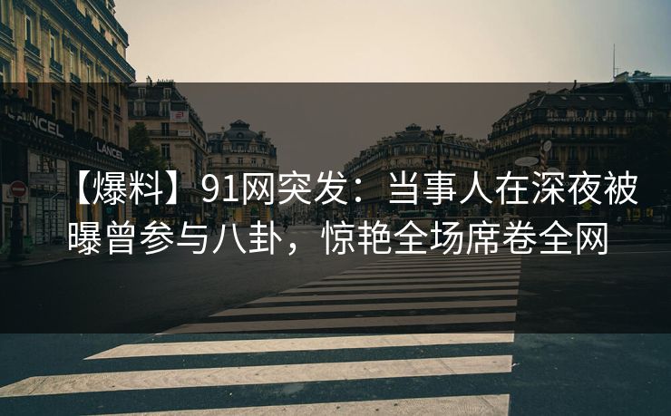【爆料】91网突发：当事人在深夜被曝曾参与八卦，惊艳全场席卷全网