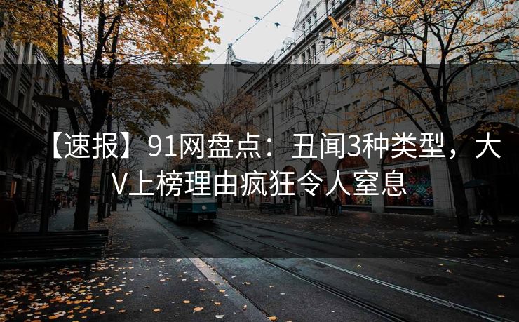 【速报】91网盘点：丑闻3种类型，大V上榜理由疯狂令人窒息