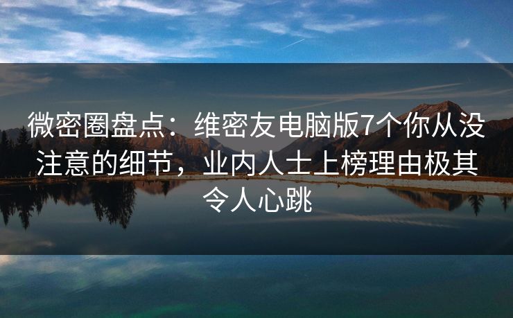 微密圈盘点：维密友电脑版7个你从没注意的细节，业内人士上榜理由极其令人心跳