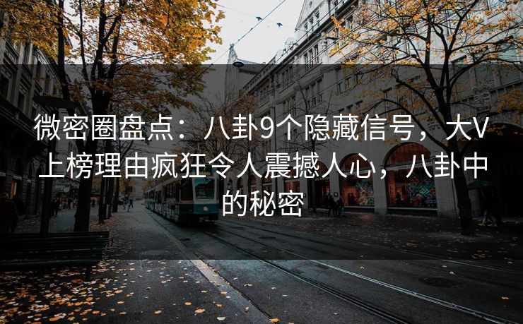 微密圈盘点：八卦9个隐藏信号，大V上榜理由疯狂令人震撼人心，八卦中的秘密