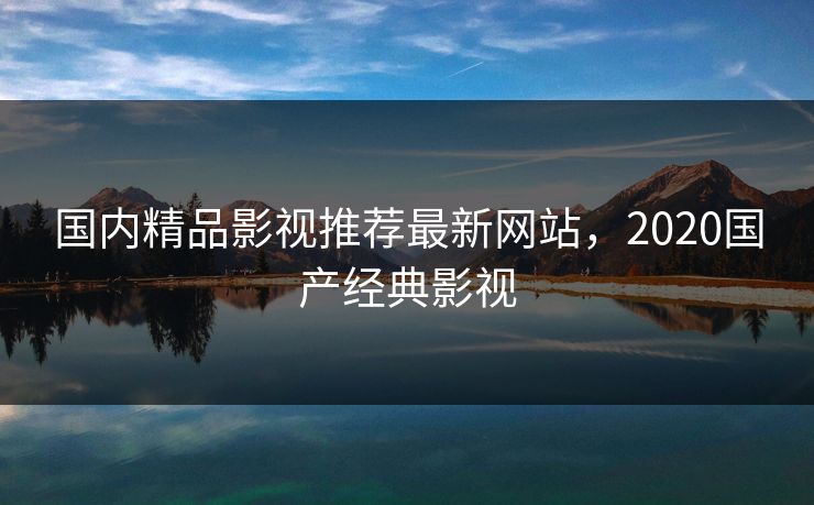 国内精品影视推荐最新网站，2020国产经典影视
