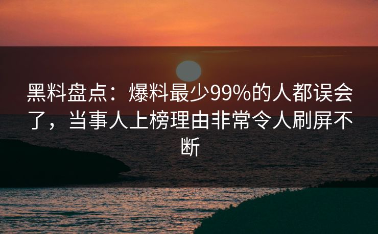 黑料盘点：爆料最少99%的人都误会了，当事人上榜理由非常令人刷屏不断