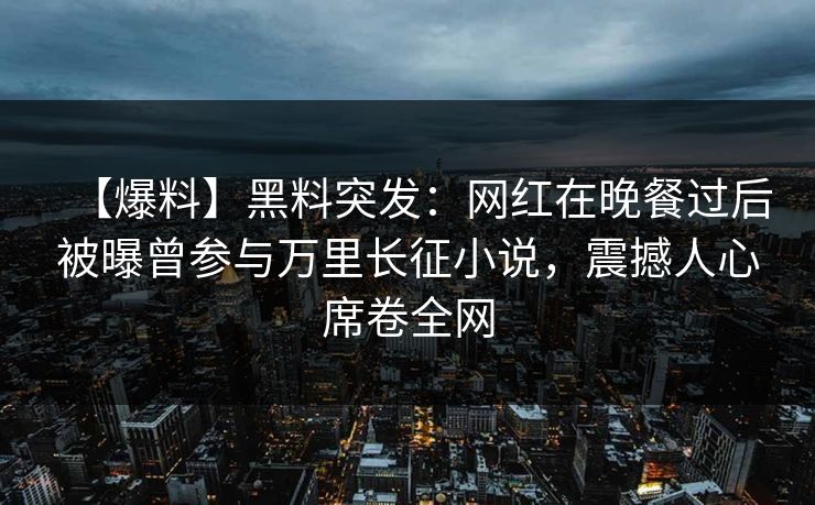 【爆料】黑料突发：网红在晚餐过后被曝曾参与万里长征小说，震撼人心席卷全网
