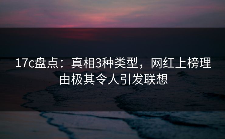 17c盘点：真相3种类型，网红上榜理由极其令人引发联想