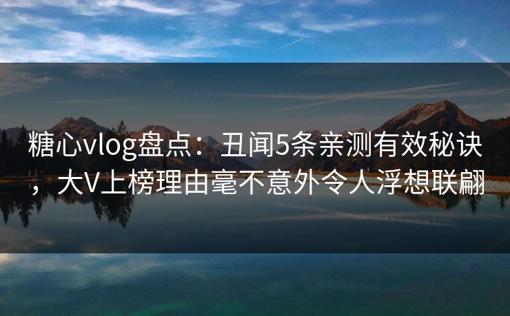 糖心vlog盘点：丑闻5条亲测有效秘诀，大V上榜理由毫不意外令人浮想联翩