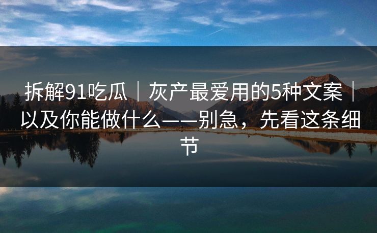 拆解91吃瓜｜灰产最爱用的5种文案｜以及你能做什么——别急，先看这条细节
