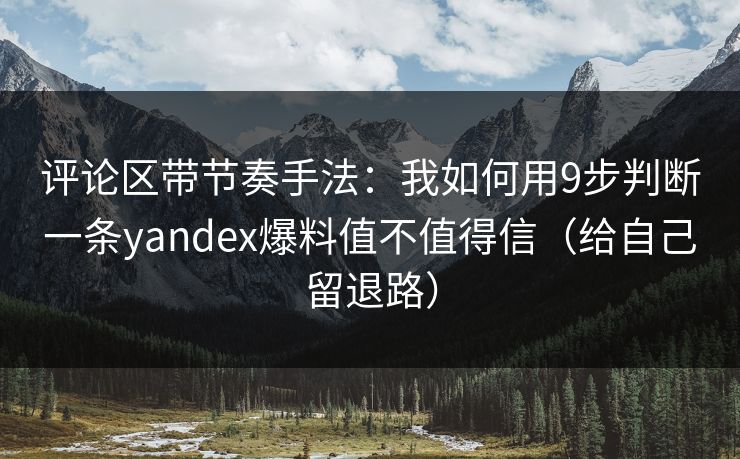 评论区带节奏手法：我如何用9步判断一条yandex爆料值不值得信（给自己留退路）