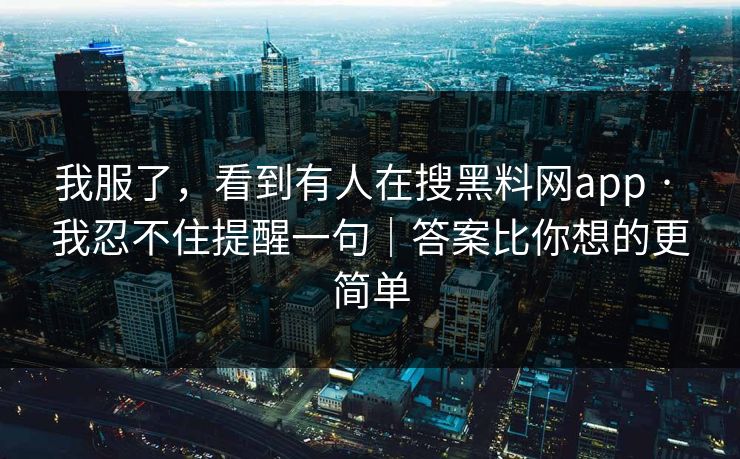 我服了，看到有人在搜黑料网app · 我忍不住提醒一句｜答案比你想的更简单