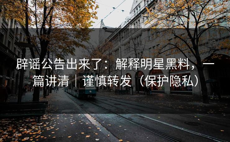 辟谣公告出来了：解释明星黑料，一篇讲清｜谨慎转发（保护隐私）