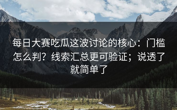 每日大赛吃瓜这波讨论的核心：门槛怎么判？线索汇总更可验证；说透了就简单了