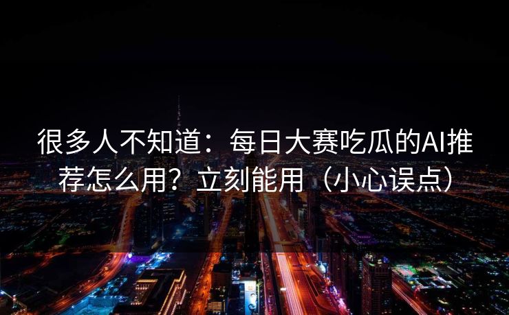 很多人不知道：每日大赛吃瓜的AI推荐怎么用？立刻能用（小心误点）
