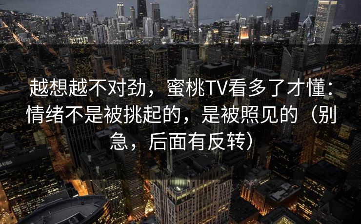 越想越不对劲，蜜桃TV看多了才懂：情绪不是被挑起的，是被照见的（别急，后面有反转）