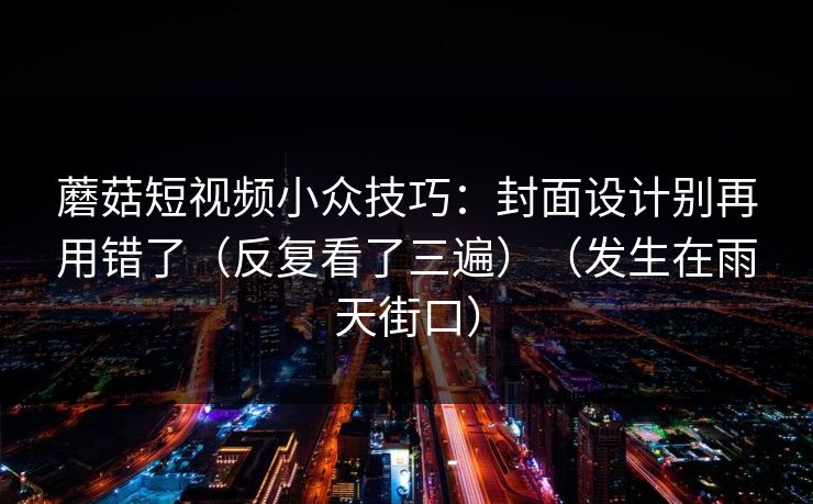 蘑菇短视频小众技巧:封面设计别再用错了(反复看了三遍)(发生在雨天街口)