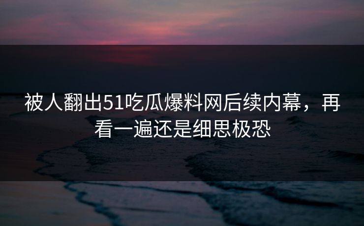 被人翻出51吃瓜爆料网后续内幕，再看一遍还是细思极恐
